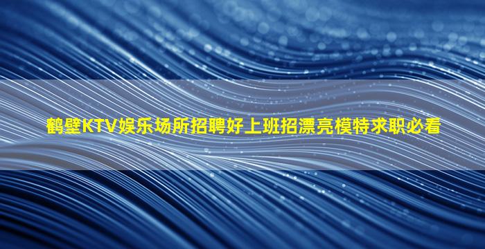 鹤壁KTV娱乐场所招聘好上班招漂亮模特求职必看